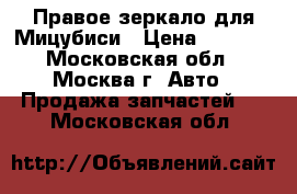 Правое зеркало для Мицубиси › Цена ­ 1 500 - Московская обл., Москва г. Авто » Продажа запчастей   . Московская обл.